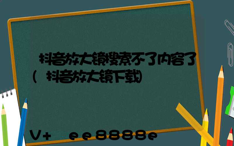 抖音放大镜搜索不了内容了(抖音放大镜下载)