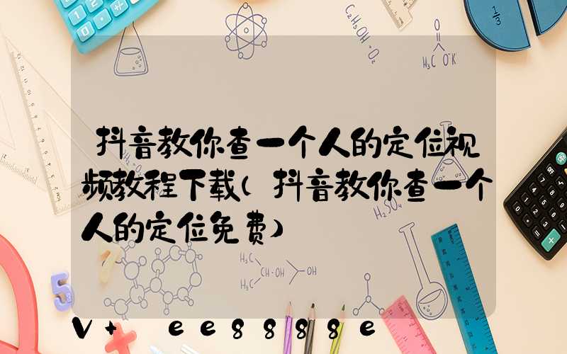 抖音教你查一个人的定位视频教程下载(抖音教你查一个人的定位免费)