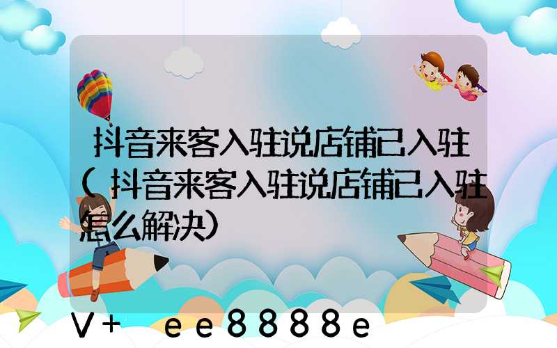 抖音来客入驻说店铺已入驻(抖音来客入驻说店铺已入驻怎么解决)