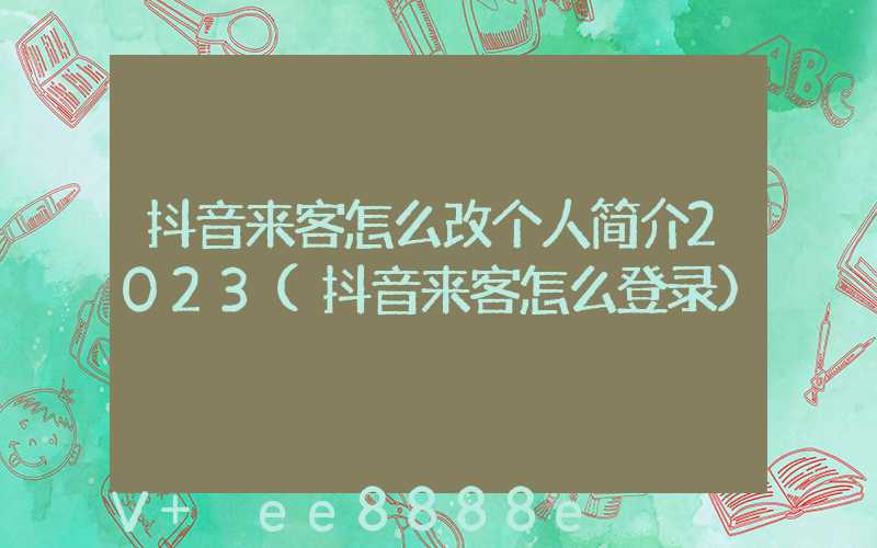 抖音来客怎么改个人简介2023(抖音来客怎么登录)