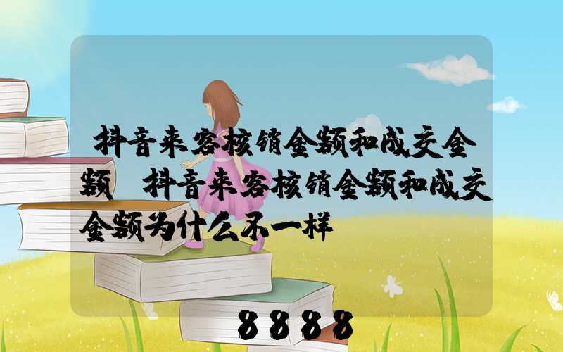 抖音来客核销金额和成交金额(抖音来客核销金额和成交金额为什么不一样)