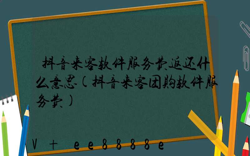 抖音来客软件服务费返还什么意思(抖音来客团购软件服务费)