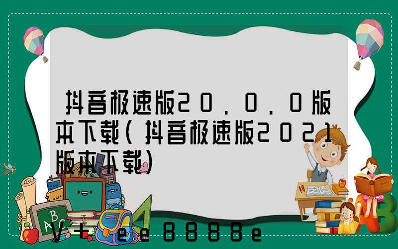 抖音极速版20.0.0版本下载(抖音极速版2021版本下载)