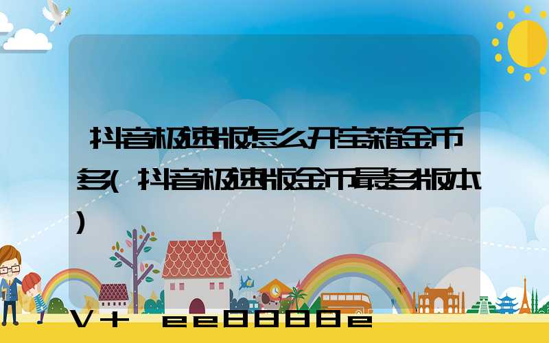 抖音极速版怎么开宝箱金币多(抖音极速版金币最多版本)