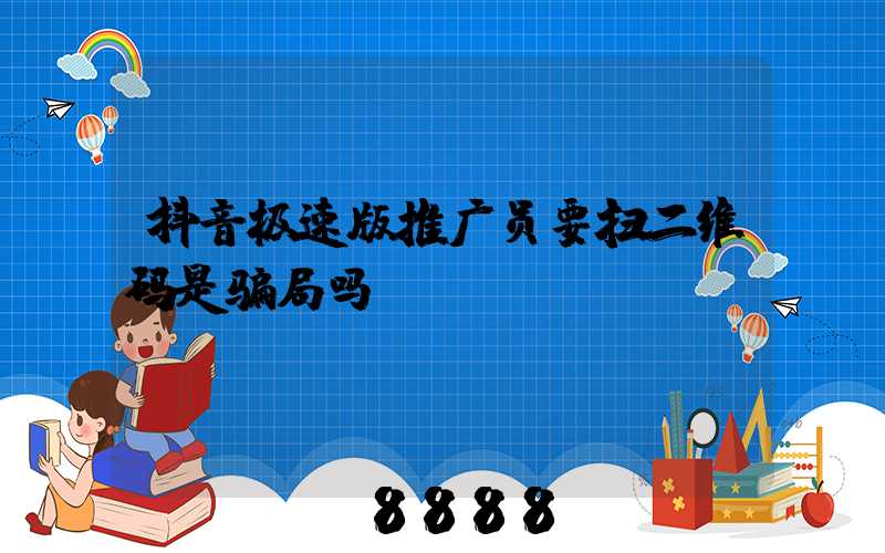 抖音极速版推广员要扫二维码是骗局吗