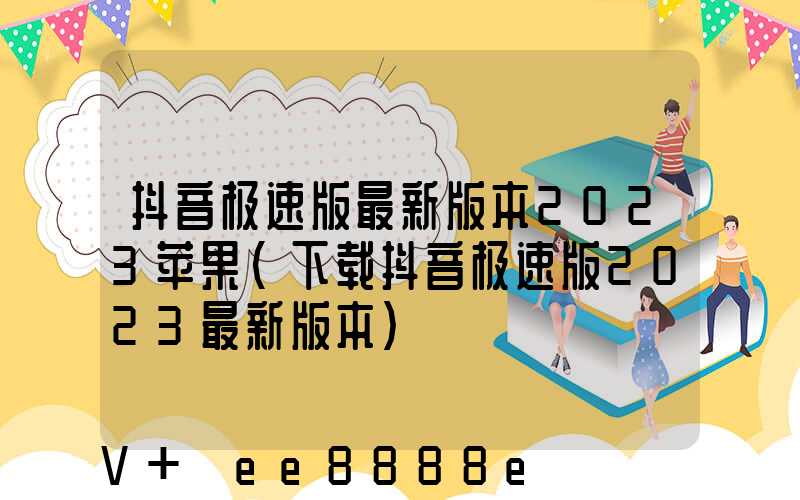 抖音极速版最新版本2023苹果(下载抖音极速版2023最新版本)