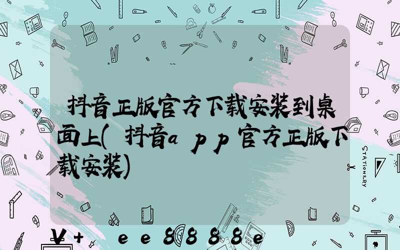 抖音正版官方下载安装到桌面上(抖音app官方正版下载安装)