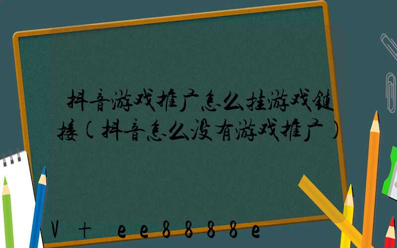 抖音游戏推广怎么挂游戏链接(抖音怎么没有游戏推广)