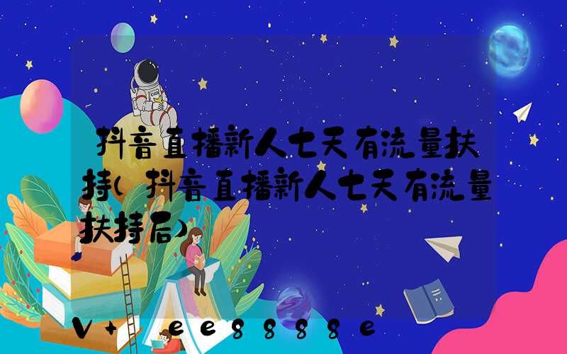 抖音直播新人七天有流量扶持(抖音直播新人七天有流量扶持后)