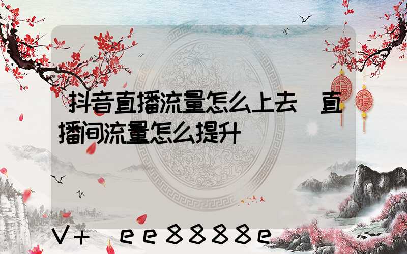 抖音直播流量怎么上去(直播间流量怎么提升)