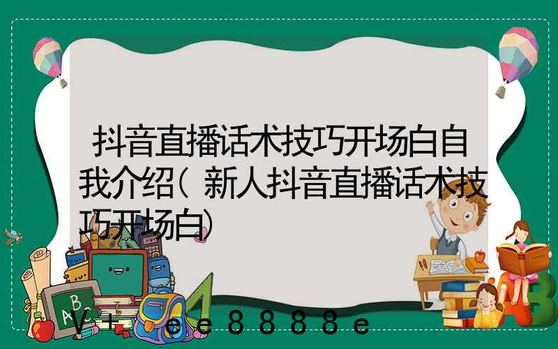 抖音直播话术技巧开场白自我介绍(新人抖音直播话术技巧开场白)