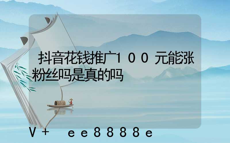 抖音花钱推广100元能涨粉丝吗是真的吗