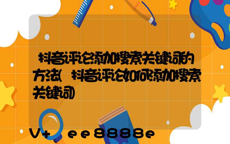 抖音评论添加搜索关键词的方法(抖音评论如何添加搜索关键词)