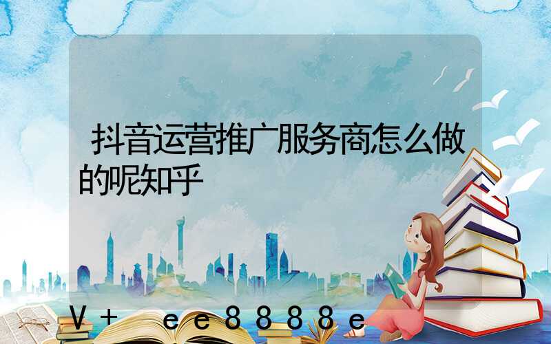 抖音运营推广服务商怎么做的呢知乎