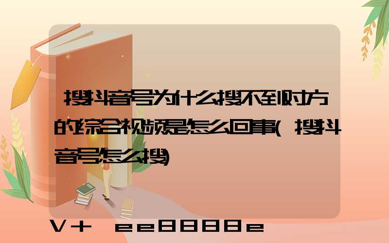 搜抖音号为什么搜不到对方的综合视频是怎么回事(搜抖音号怎么搜)