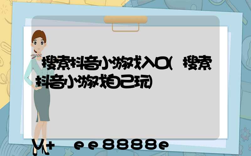 搜索抖音小游戏入口(搜索抖音小游戏自己玩)