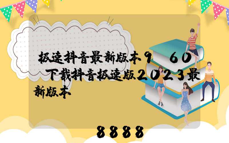 极速抖音最新版本9.60(下载抖音极速版2023最新版本)