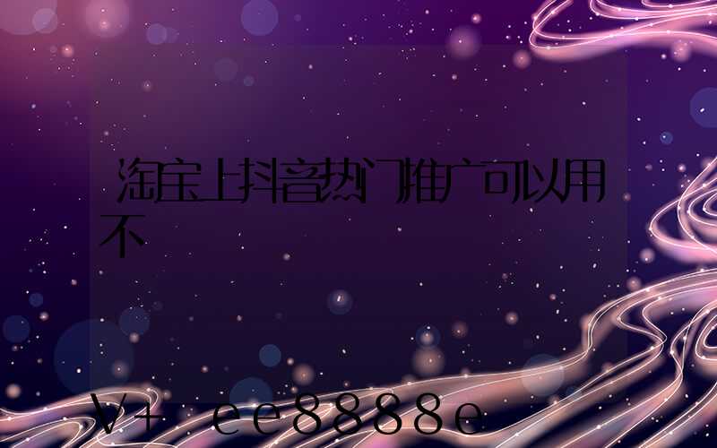 淘宝上抖音热门推广可以用不