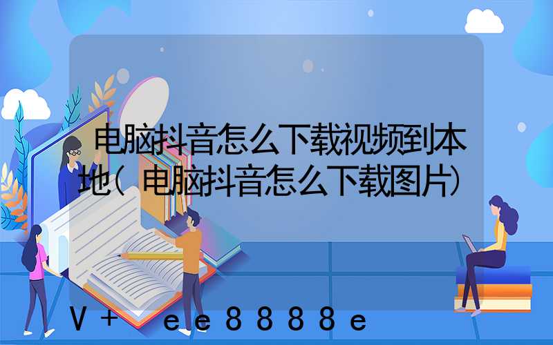 电脑抖音怎么下载视频到本地(电脑抖音怎么下载图片)