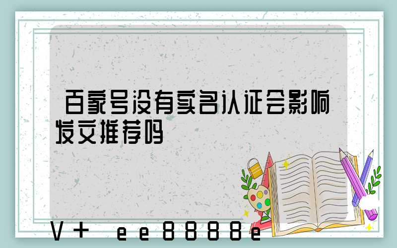 百家号没有实名认证会影响发文推荐吗