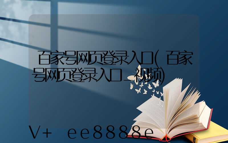 百家号网页登录入口(百家号网页登录入口_视频)