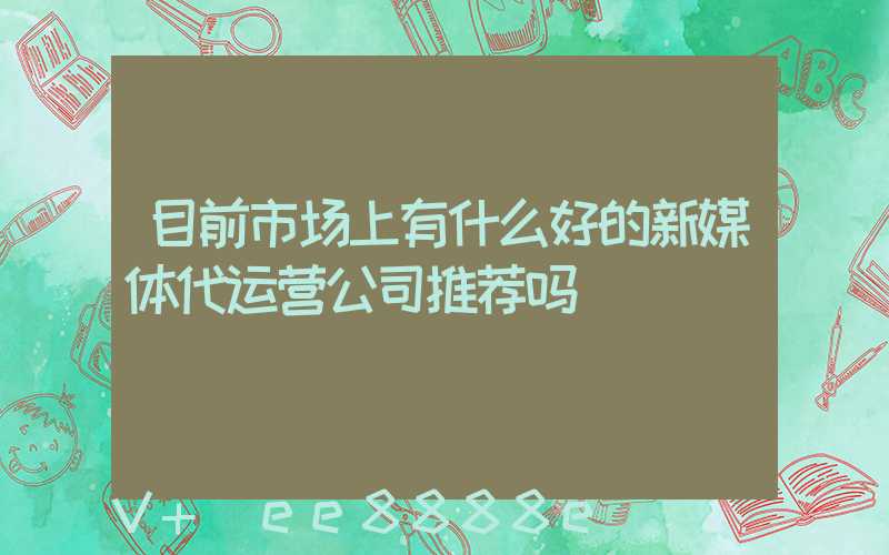 目前市场上有什么好的新媒体代运营公司推荐吗