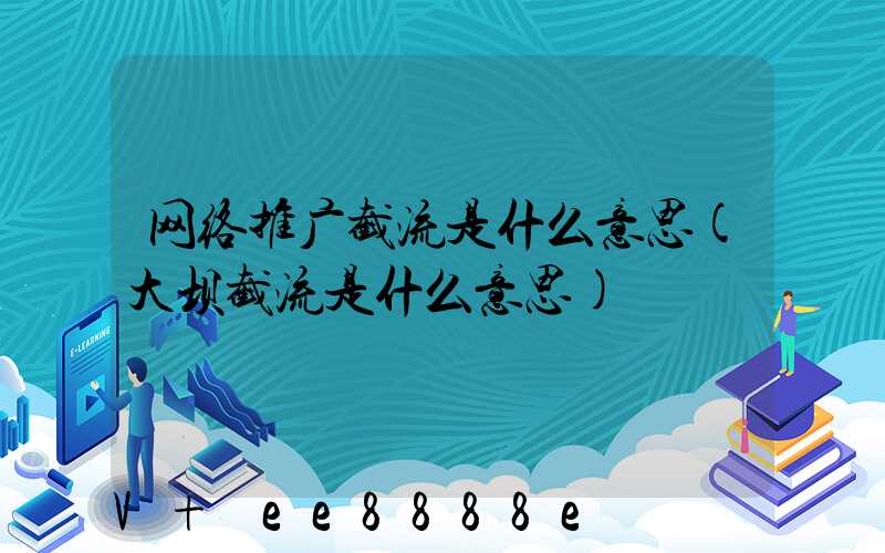 网络推广截流是什么意思(大坝截流是什么意思)