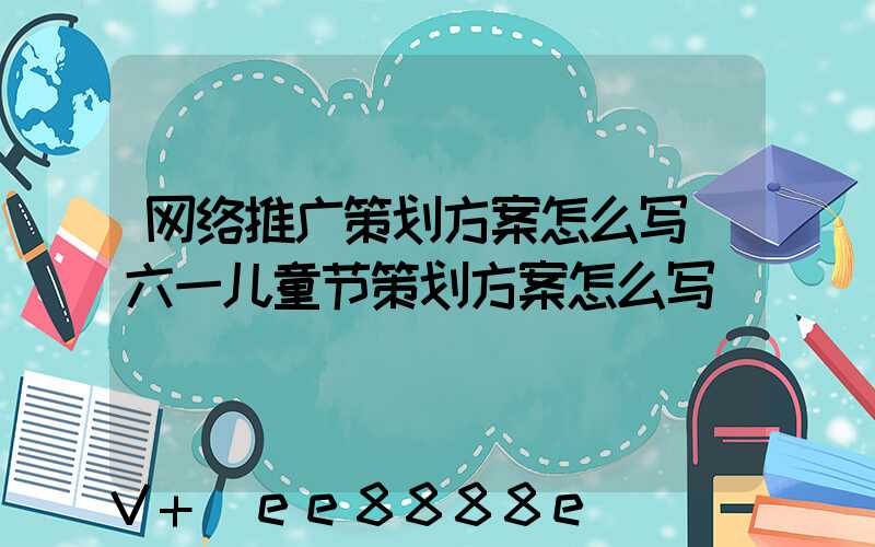 网络推广策划方案怎么写(六一儿童节策划方案怎么写)