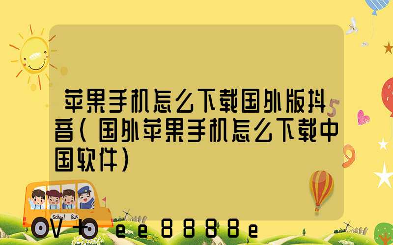 苹果手机怎么下载国外版抖音(国外苹果手机怎么下载中国软件)