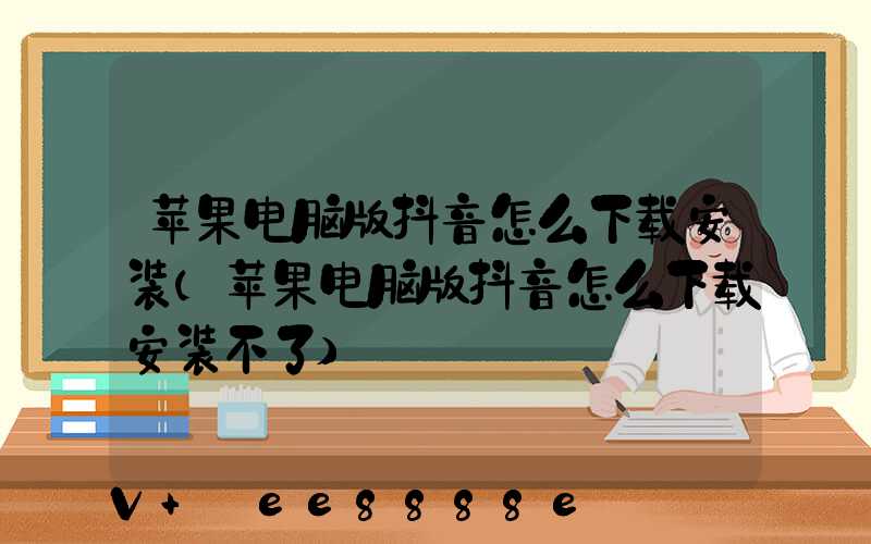 苹果电脑版抖音怎么下载安装(苹果电脑版抖音怎么下载安装不了)