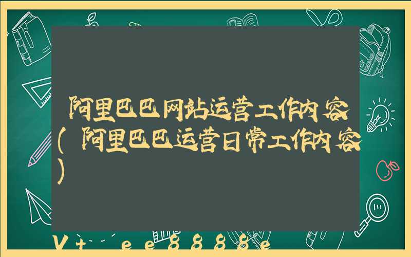 阿里巴巴网站运营工作内容(阿里巴巴运营日常工作内容)